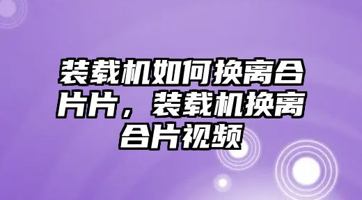 裝載機(jī)如何換離合片片，裝載機(jī)換離合片視頻