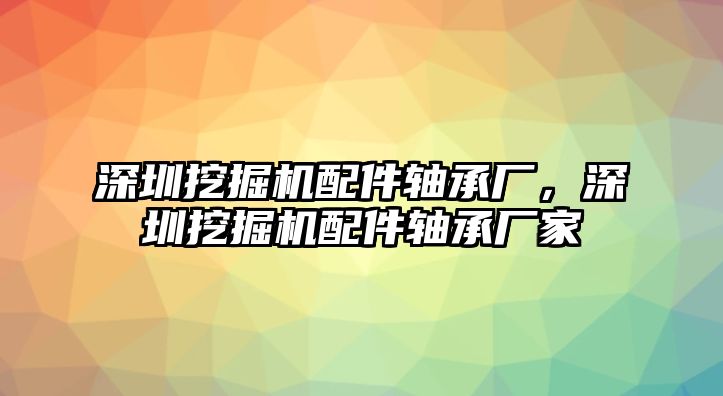 深圳挖掘機(jī)配件軸承廠，深圳挖掘機(jī)配件軸承廠家