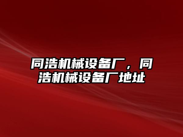 同浩機械設(shè)備廠，同浩機械設(shè)備廠地址