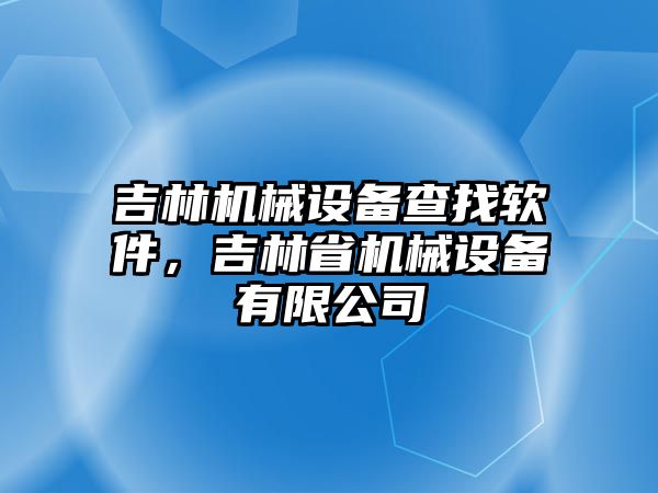 吉林機械設(shè)備查找軟件，吉林省機械設(shè)備有限公司