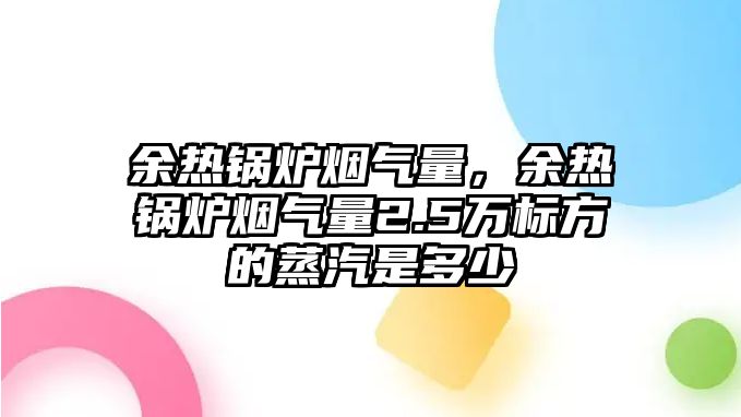 余熱鍋爐煙氣量，余熱鍋爐煙氣量2.5萬標(biāo)方的蒸汽是多少