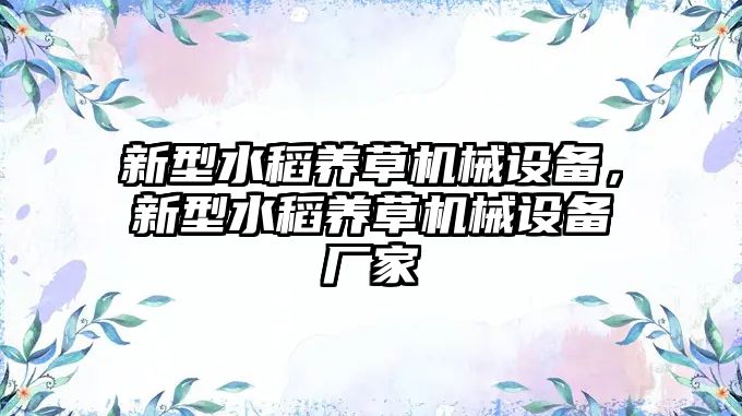 新型水稻養(yǎng)草機(jī)械設(shè)備，新型水稻養(yǎng)草機(jī)械設(shè)備廠(chǎng)家