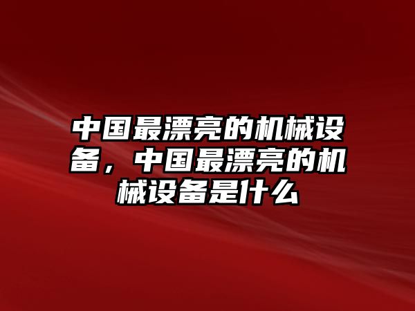 中國(guó)最漂亮的機(jī)械設(shè)備，中國(guó)最漂亮的機(jī)械設(shè)備是什么