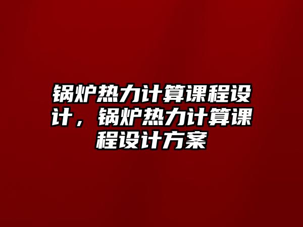 鍋爐熱力計(jì)算課程設(shè)計(jì)，鍋爐熱力計(jì)算課程設(shè)計(jì)方案