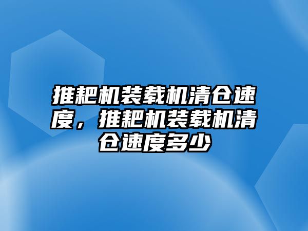 推耙機(jī)裝載機(jī)清倉(cāng)速度，推耙機(jī)裝載機(jī)清倉(cāng)速度多少