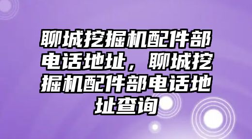 聊城挖掘機配件部電話地址，聊城挖掘機配件部電話地址查詢