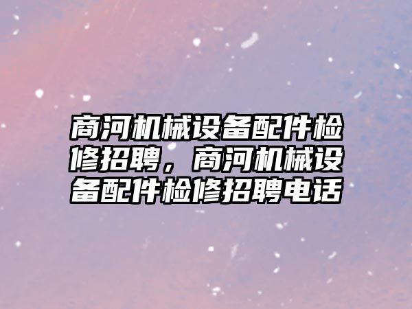 商河機(jī)械設(shè)備配件檢修招聘，商河機(jī)械設(shè)備配件檢修招聘電話