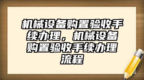 機(jī)械設(shè)備購(gòu)置驗(yàn)收手續(xù)辦理，機(jī)械設(shè)備購(gòu)置驗(yàn)收手續(xù)辦理流程