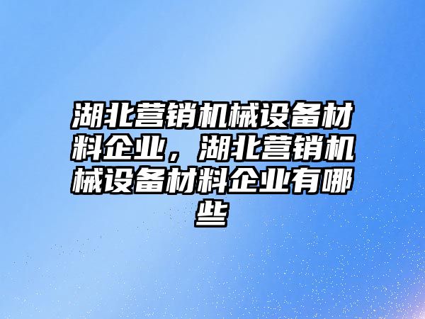 湖北營銷機械設備材料企業(yè)，湖北營銷機械設備材料企業(yè)有哪些