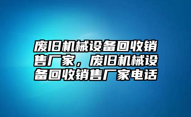 廢舊機械設備回收銷售廠家，廢舊機械設備回收銷售廠家電話