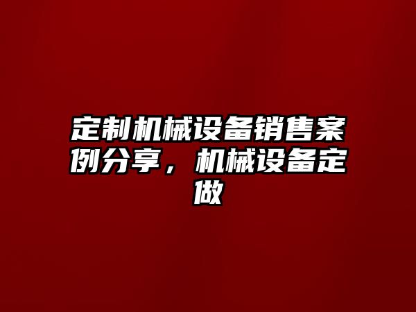 定制機(jī)械設(shè)備銷售案例分享，機(jī)械設(shè)備定做