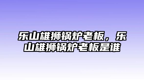 樂(lè)山雄獅鍋爐老板，樂(lè)山雄獅鍋爐老板是誰(shuí)