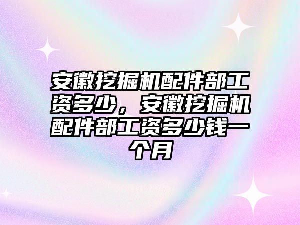 安徽挖掘機配件部工資多少，安徽挖掘機配件部工資多少錢一個月