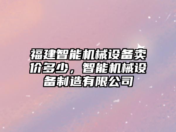 福建智能機(jī)械設(shè)備賣價(jià)多少，智能機(jī)械設(shè)備制造有限公司