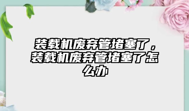 裝載機廢棄管堵塞了，裝載機廢棄管堵塞了怎么辦