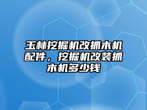 玉林挖掘機改抓木機配件，挖掘機改裝抓木機多少錢