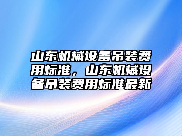 山東機械設備吊裝費用標準，山東機械設備吊裝費用標準最新