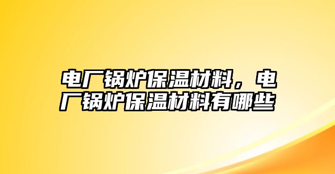 電廠(chǎng)鍋爐保溫材料，電廠(chǎng)鍋爐保溫材料有哪些