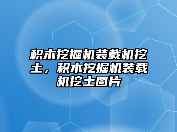 積木挖掘機(jī)裝載機(jī)挖土，積木挖掘機(jī)裝載機(jī)挖土圖片