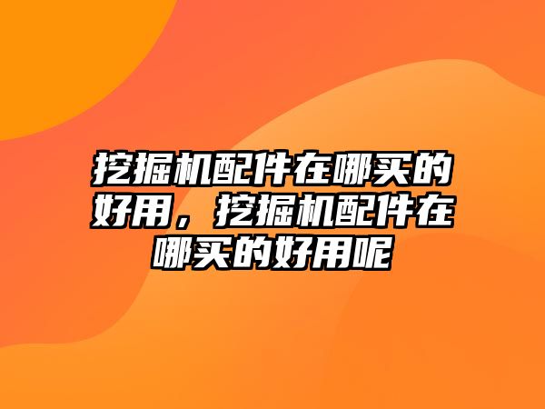 挖掘機配件在哪買的好用，挖掘機配件在哪買的好用呢