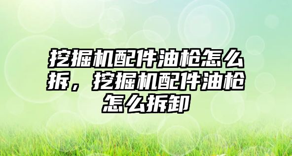 挖掘機配件油槍怎么拆，挖掘機配件油槍怎么拆卸