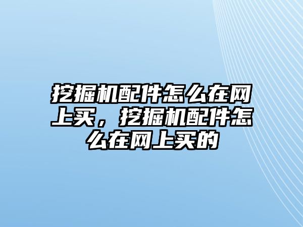 挖掘機(jī)配件怎么在網(wǎng)上買，挖掘機(jī)配件怎么在網(wǎng)上買的