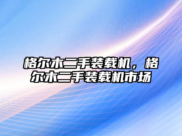 格爾木二手裝載機，格爾木二手裝載機市場