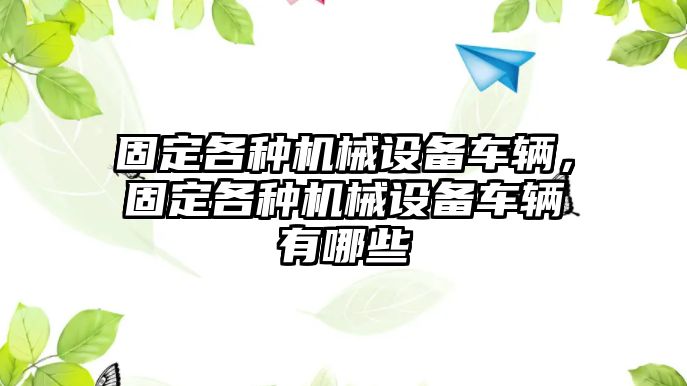 固定各種機(jī)械設(shè)備車輛，固定各種機(jī)械設(shè)備車輛有哪些