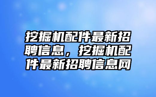 挖掘機(jī)配件最新招聘信息，挖掘機(jī)配件最新招聘信息網(wǎng)