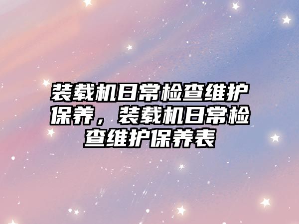 裝載機日常檢查維護保養(yǎng)，裝載機日常檢查維護保養(yǎng)表