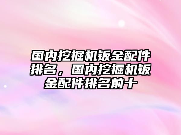 國內挖掘機鈑金配件排名，國內挖掘機鈑金配件排名前十