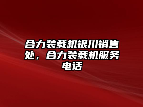 合力裝載機銀川銷售處，合力裝載機服務電話