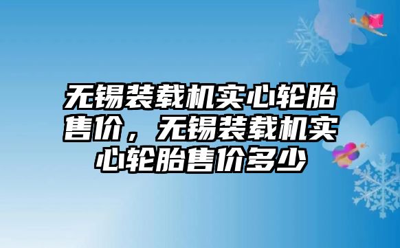 無錫裝載機(jī)實心輪胎售價，無錫裝載機(jī)實心輪胎售價多少