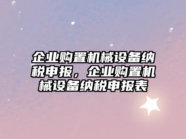 企業(yè)購(gòu)置機(jī)械設(shè)備納稅申報(bào)，企業(yè)購(gòu)置機(jī)械設(shè)備納稅申報(bào)表