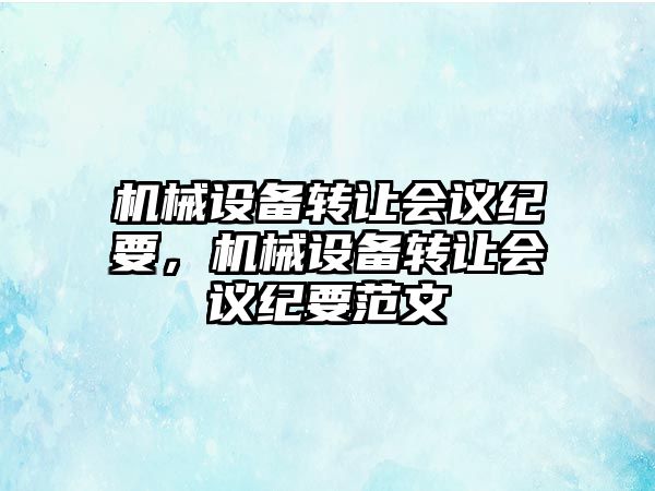 機(jī)械設(shè)備轉(zhuǎn)讓會(huì)議紀(jì)要，機(jī)械設(shè)備轉(zhuǎn)讓會(huì)議紀(jì)要范文