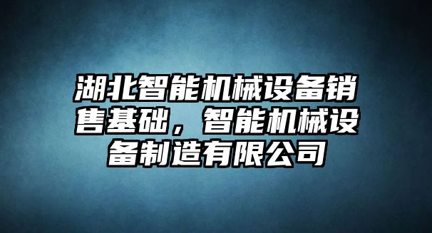 湖北智能機(jī)械設(shè)備銷售基礎(chǔ)，智能機(jī)械設(shè)備制造有限公司