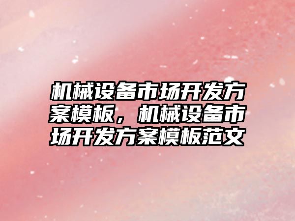 機械設備市場開發(fā)方案模板，機械設備市場開發(fā)方案模板范文