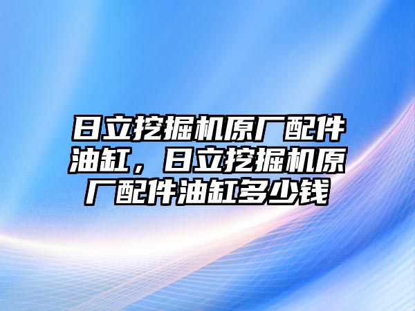 日立挖掘機原廠配件油缸，日立挖掘機原廠配件油缸多少錢