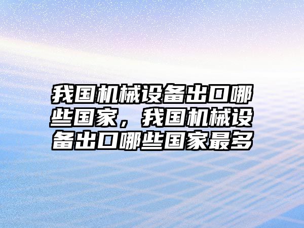 我國(guó)機(jī)械設(shè)備出口哪些國(guó)家，我國(guó)機(jī)械設(shè)備出口哪些國(guó)家最多