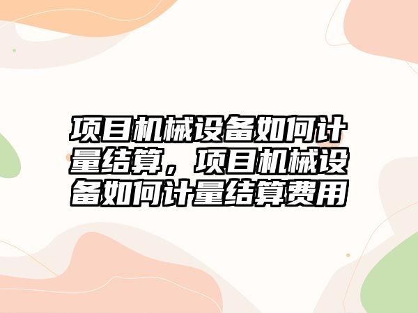 項目機械設備如何計量結算，項目機械設備如何計量結算費用