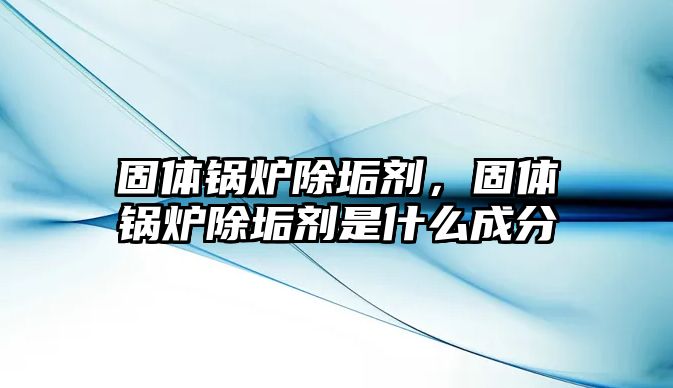 固體鍋爐除垢劑，固體鍋爐除垢劑是什么成分