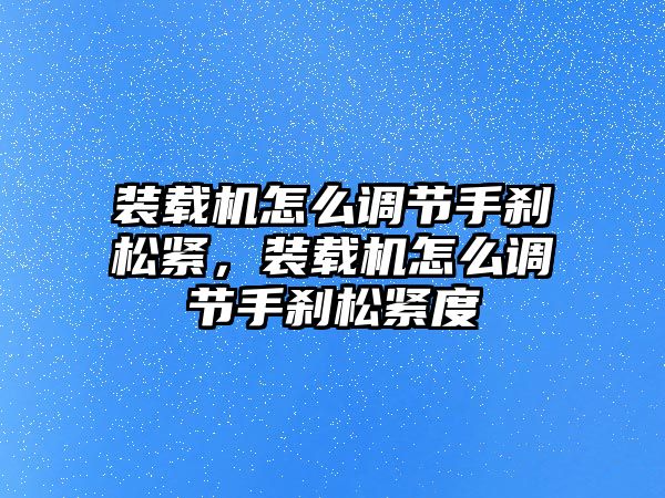 裝載機怎么調節(jié)手剎松緊，裝載機怎么調節(jié)手剎松緊度