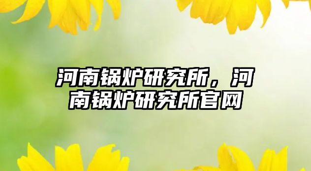 河南鍋爐研究所，河南鍋爐研究所官網(wǎng)