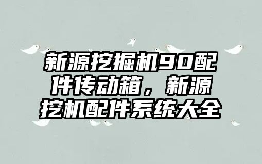 新源挖掘機(jī)90配件傳動箱，新源挖機(jī)配件系統(tǒng)大全