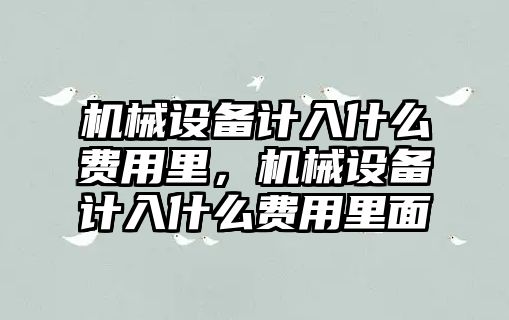 機(jī)械設(shè)備計入什么費(fèi)用里，機(jī)械設(shè)備計入什么費(fèi)用里面