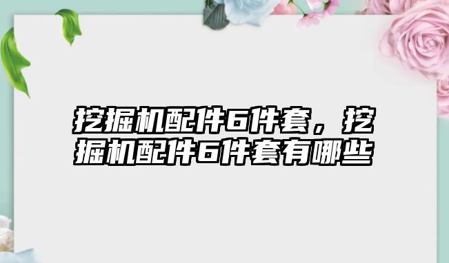 挖掘機配件6件套，挖掘機配件6件套有哪些