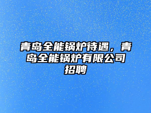 青島全能鍋爐待遇，青島全能鍋爐有限公司招聘