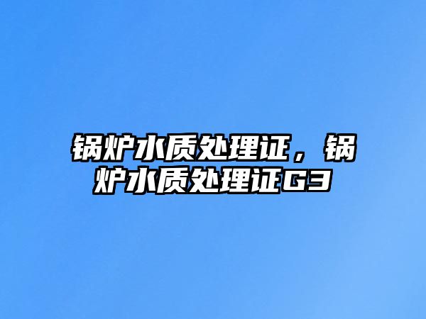 鍋爐水質(zhì)處理證，鍋爐水質(zhì)處理證G3