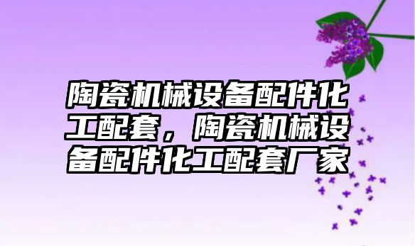 陶瓷機械設(shè)備配件化工配套，陶瓷機械設(shè)備配件化工配套廠家