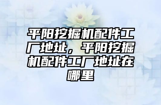 平陽挖掘機(jī)配件工廠地址，平陽挖掘機(jī)配件工廠地址在哪里